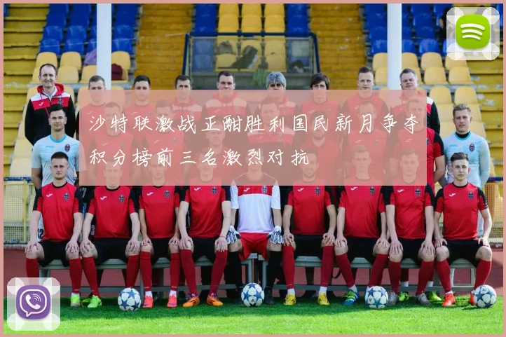 沙特联激战正酣胜利国民新月争夺积分榜前三名激烈对抗