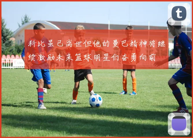 科比虽已离世但他的曼巴精神将继续激励未来篮球明星们奋勇向前
