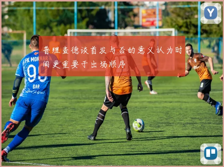 普理查德谈首发与否的意义认为时间更重要于出场顺序