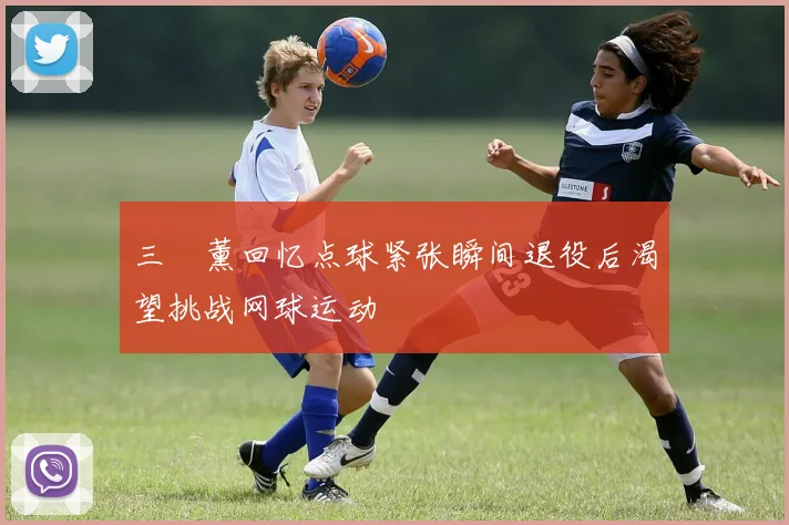 三笘薰回忆点球紧张瞬间退役后渴望挑战网球运动