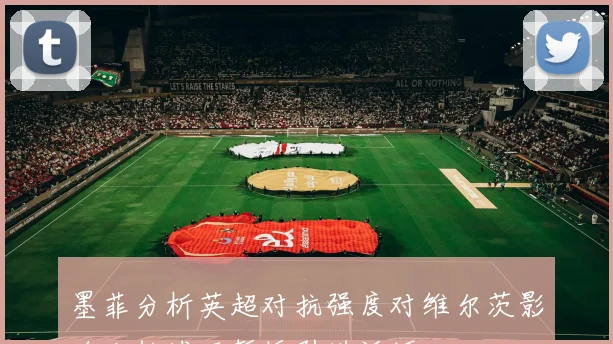 墨菲分析英超对抗强度对维尔茨影响利物浦可暂缓引进沃顿