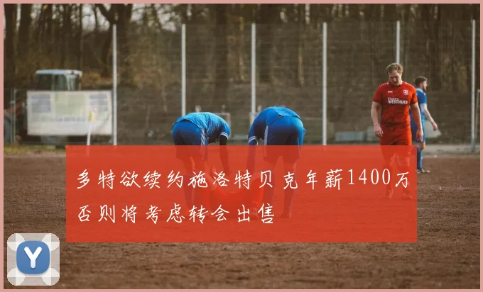 多特欲续约施洛特贝克年薪1400万否则将考虑转会出售