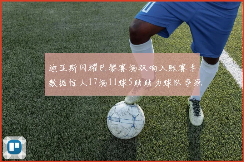 迪亚斯闪耀巴黎赛场双响入账赛季数据惊人17场11球5助助力球队争冠