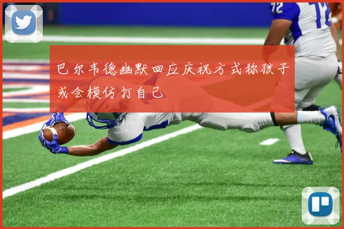 巴尔韦德幽默回应庆祝方式称孩子或会模仿打自己