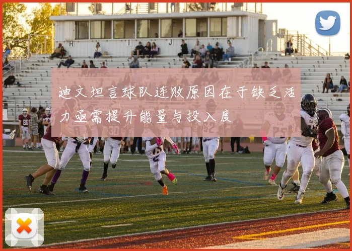 迪文坦言球队连败原因在于缺乏活力亟需提升能量与投入度