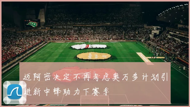 迈阿密决定不再考虑奥万多计划引进新中锋助力下赛季