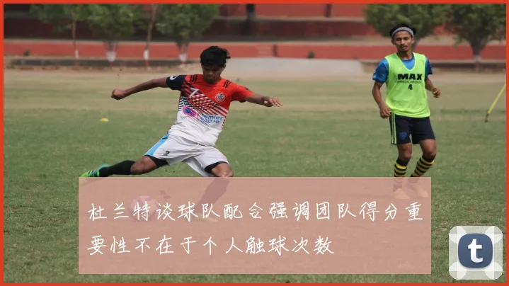 杜兰特谈球队配合强调团队得分重要性不在于个人触球次数