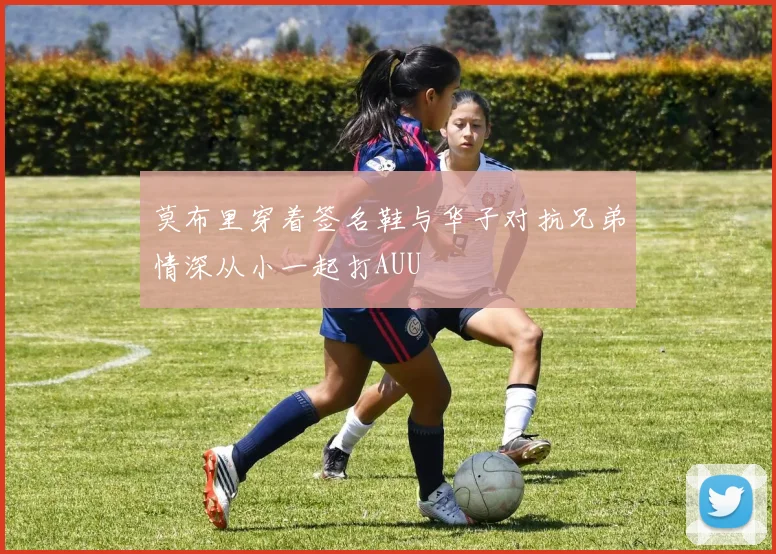莫布里穿着签名鞋与华子对抗兄弟情深从小一起打AUU
