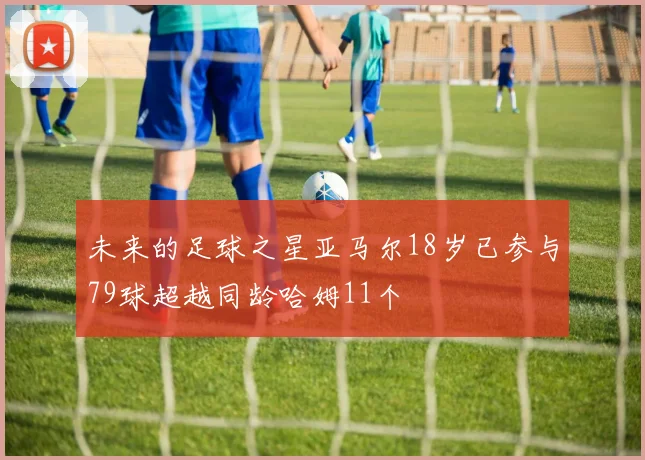 未来的足球之星亚马尔18岁已参与79球超越同龄哈姆11个