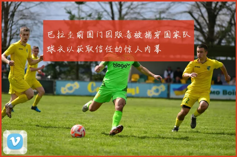 巴拉圭前国门因贩毒被捕穿国家队球衣以获取信任的惊人内幕