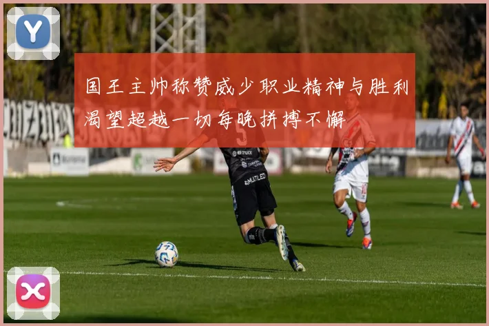 国王主帅称赞威少职业精神与胜利渴望超越一切每晚拼搏不懈