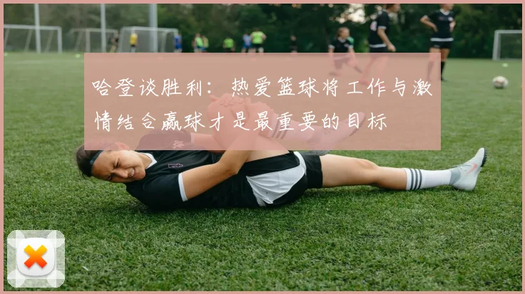 哈登谈胜利：热爱篮球将工作与激情结合赢球才是最重要的目标