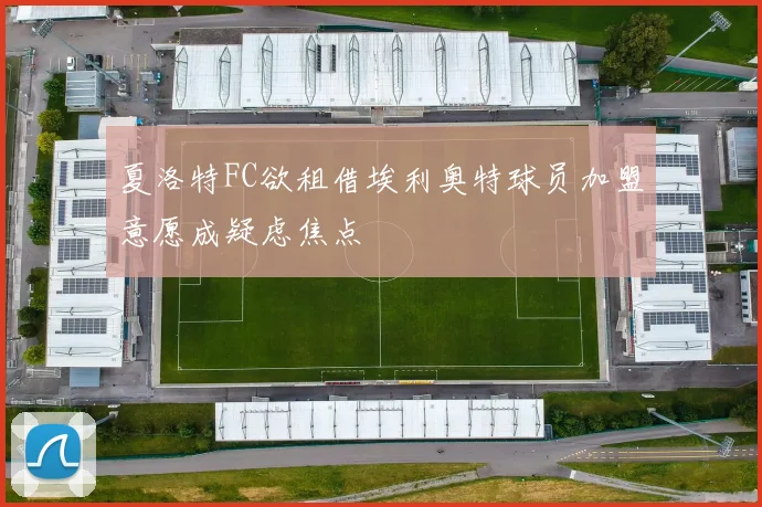 夏洛特FC欲租借埃利奥特球员加盟意愿成疑虑焦点