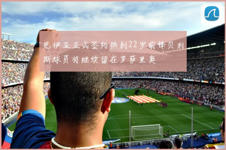 巴伊亚正式签约热刺22岁前锋贝利斯球员将继续留在罗萨里奥