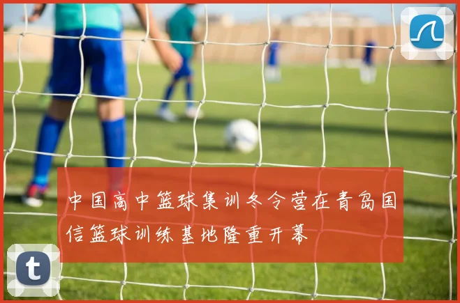 中国高中篮球集训冬令营在青岛国信篮球训练基地隆重开幕