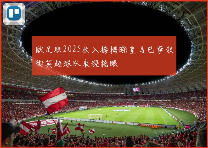 欧足联2025收入榜揭晓皇马巴萨领衔英超球队表现抢眼