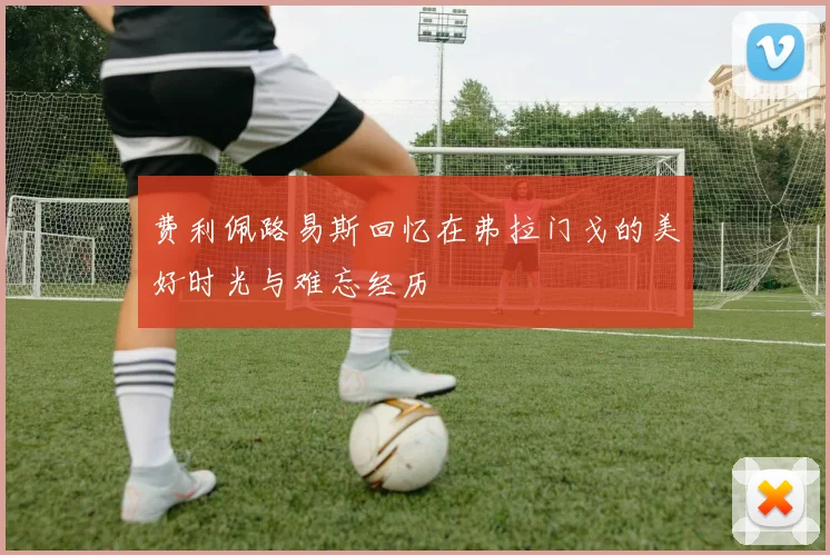 费利佩路易斯回忆在弗拉门戈的美好时光与难忘经历
