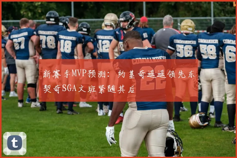 新赛季MVP预测：约基奇遥遥领先东契奇SGA文班紧随其后