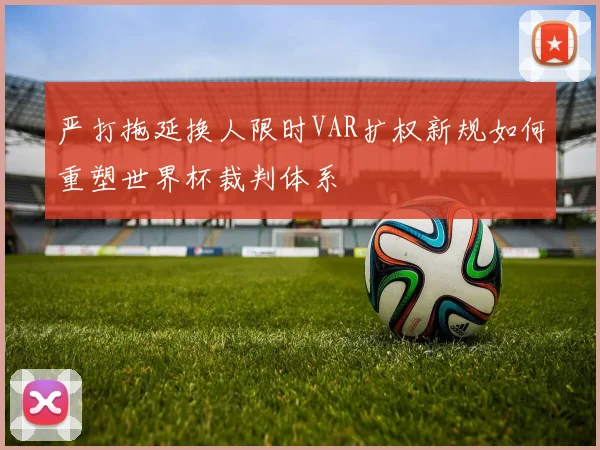 严打拖延换人限时VAR扩权新规如何重塑世界杯裁判体系