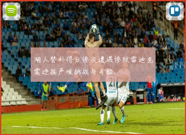 湖人替补得分惨淡遭遇惨败雷迪克需迎接严峻挑战与考验