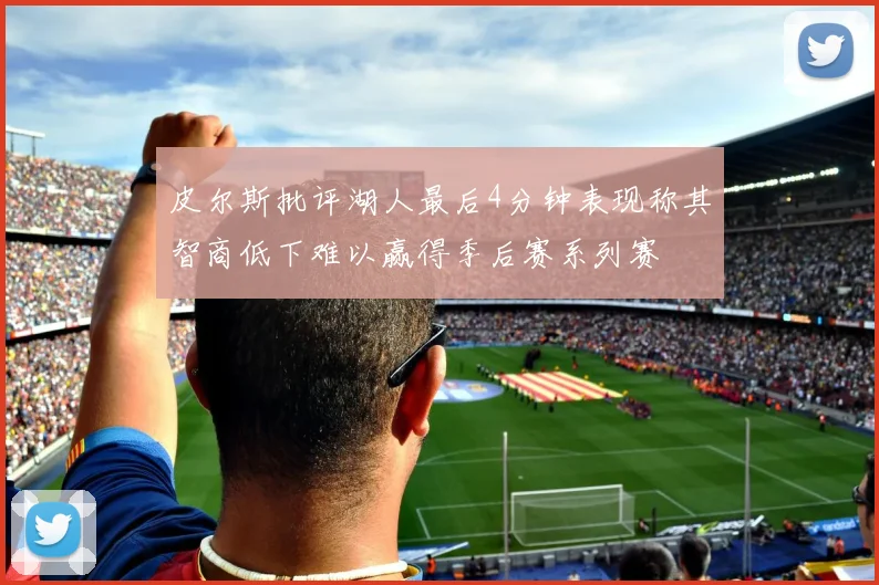 皮尔斯批评湖人最后4分钟表现称其智商低下难以赢得季后赛系列赛