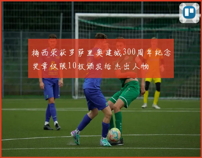 梅西荣获罗萨里奥建城300周年纪念奖章仅限10枚颁发给杰出人物