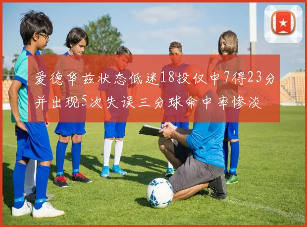 爱德华兹状态低迷18投仅中7得23分并出现5次失误三分球命中率惨淡