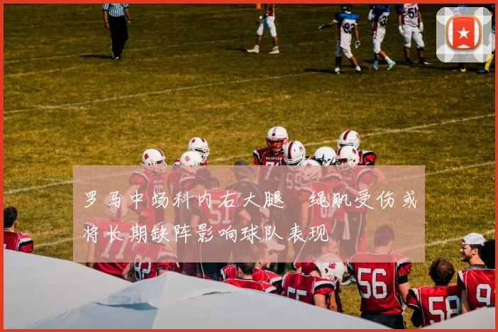 罗马中场科内右大腿腘绳肌受伤或将长期缺阵影响球队表现