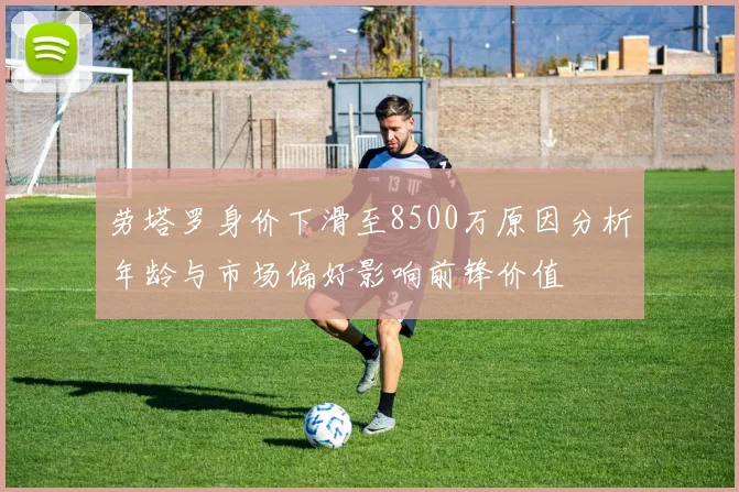 劳塔罗身价下滑至8500万原因分析年龄与市场偏好影响前锋价值
