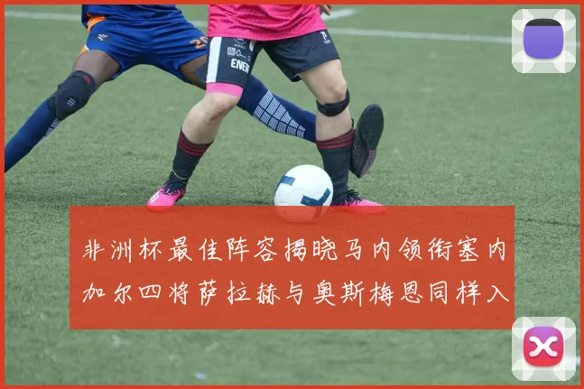 非洲杯最佳阵容揭晓马内领衔塞内加尔四将萨拉赫与奥斯梅恩同样入选