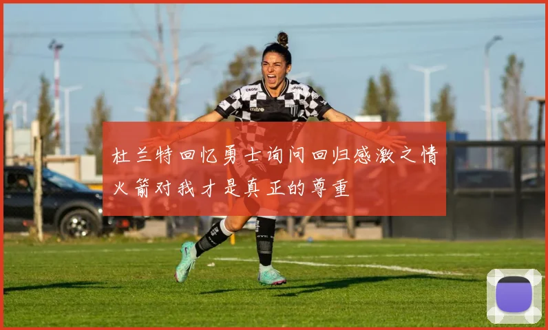 杜兰特回忆勇士询问回归感激之情火箭对我才是真正的尊重