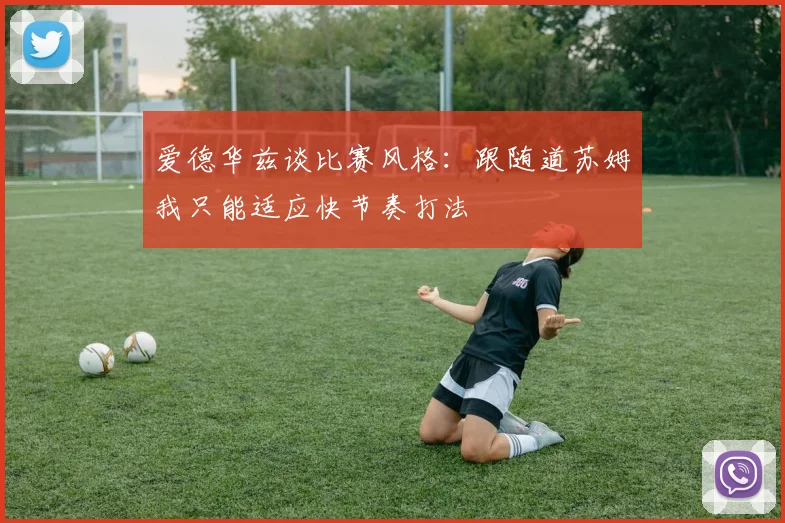 爱德华兹谈比赛风格：跟随道苏姆我只能适应快节奏打法