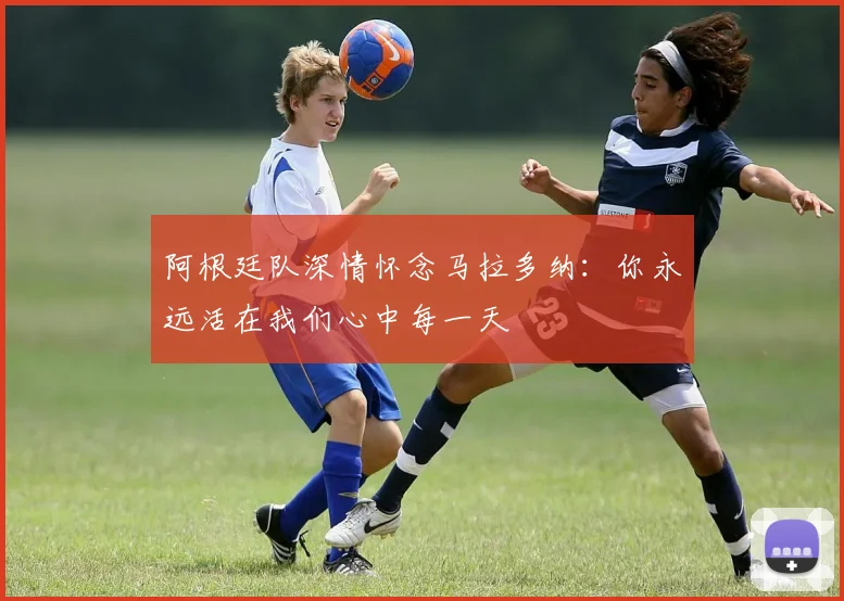 阿根廷队深情怀念马拉多纳：你永远活在我们心中每一天
