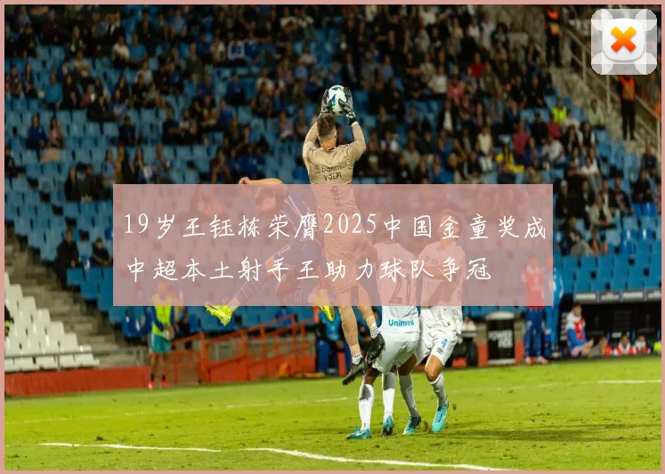 19岁王钰栋荣膺2025中国金童奖成中超本土射手王助力球队争冠