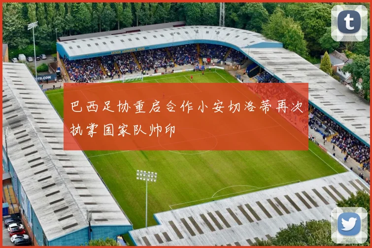 巴西足协重启合作小安切洛蒂再次执掌国家队帅印