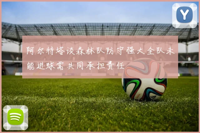 阿尔特塔谈森林队防守强大全队未能进球需共同承担责任