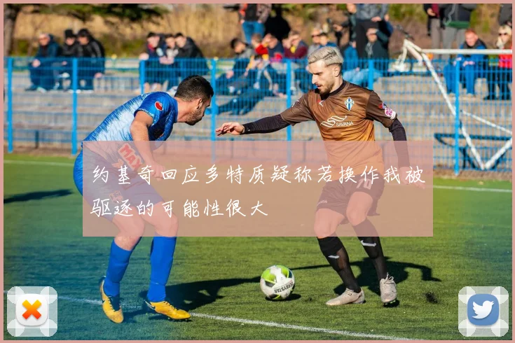 约基奇回应多特质疑称若换作我被驱逐的可能性很大