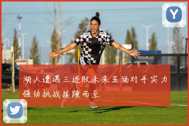 湖人遭遇三连败未来五场对手实力强劲挑战接踵而至