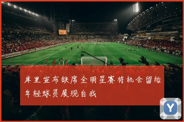 库里宣布缺席全明星赛将机会留给年轻球员展现自我
