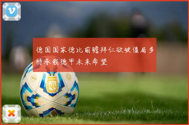 德国国家德比前瞻拜仁欲破僵局多特承载德甲未来希望