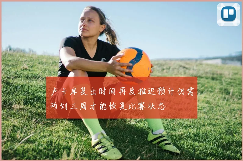 卢卡库复出时间再度推迟预计仍需两到三周才能恢复比赛状态