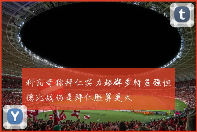 科瓦奇称拜仁实力超群多特虽强但德比战仍是拜仁胜算更大