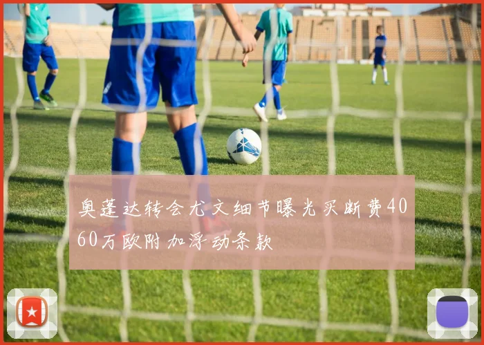 奥蓬达转会尤文细节曝光买断费4060万欧附加浮动条款