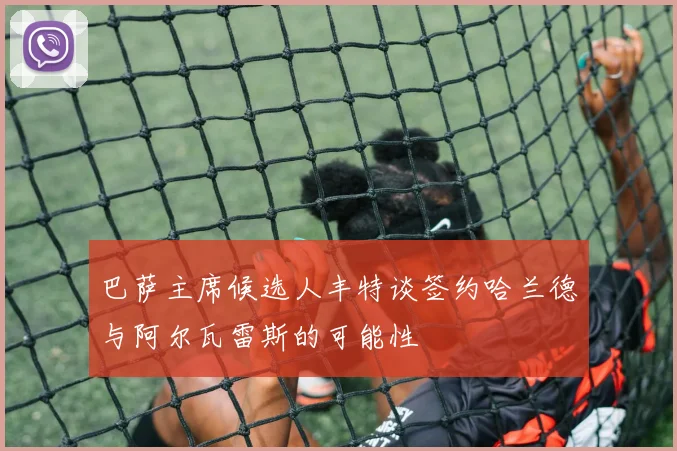 巴萨主席候选人丰特谈签约哈兰德与阿尔瓦雷斯的可能性